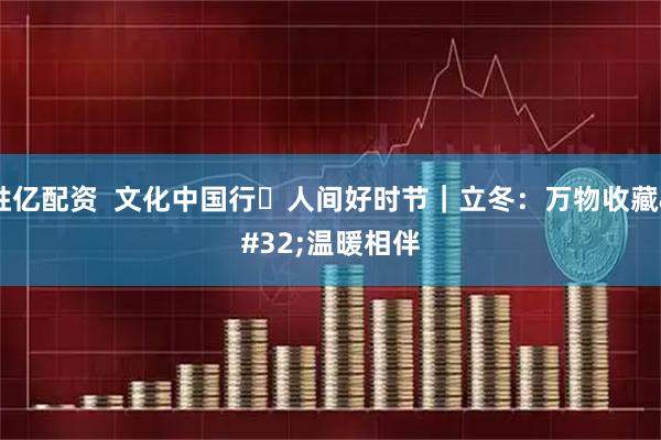 胜亿配资  文化中国行・人间好时节｜立冬：万物收藏 温暖相伴