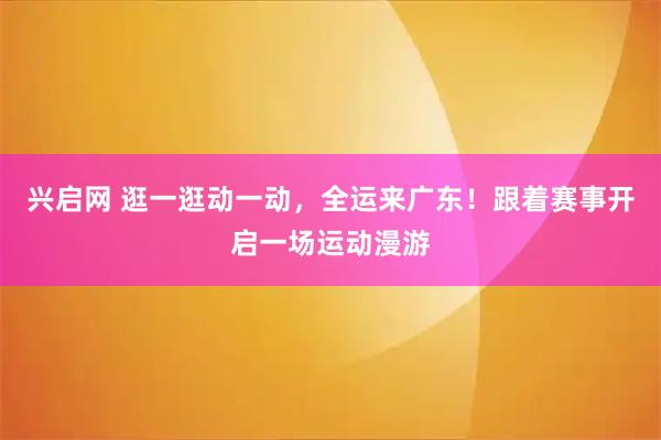 兴启网 逛一逛动一动，全运来广东！跟着赛事开启一场运动漫游