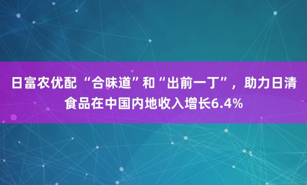 日富农优配 “合味道”和“出前一丁”，助力日清食品在中国内地收入增长6.4%