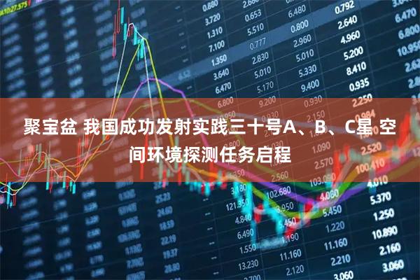 聚宝盆 我国成功发射实践三十号A、B、C星 空间环境探测任务启程