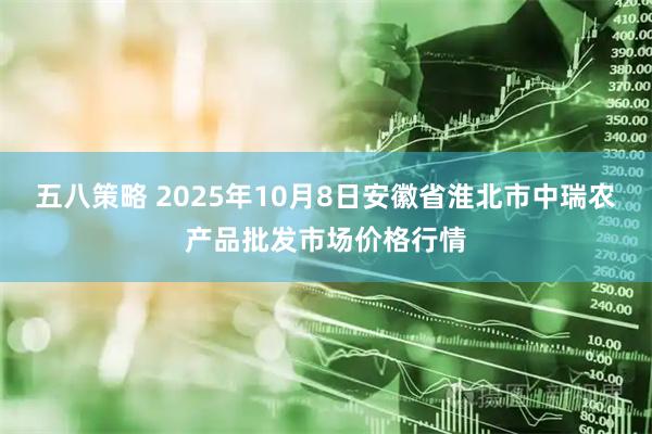 五八策略 2025年10月8日安徽省淮北市中瑞农产品批发市场价格行情