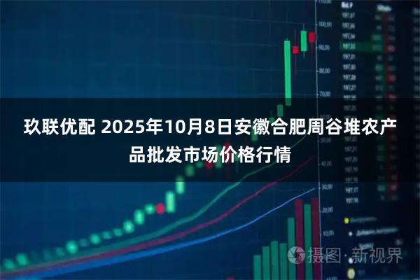 玖联优配 2025年10月8日安徽合肥周谷堆农产品批发市场价格行情