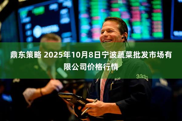 鼎东策略 2025年10月8日宁波蔬菜批发市场有限公司价格行情