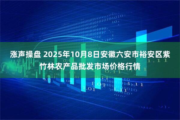 涨声操盘 2025年10月8日安徽六安市裕安区紫竹林农产品批发市场价格行情