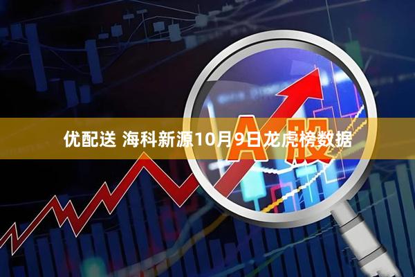 优配送 海科新源10月9日龙虎榜数据