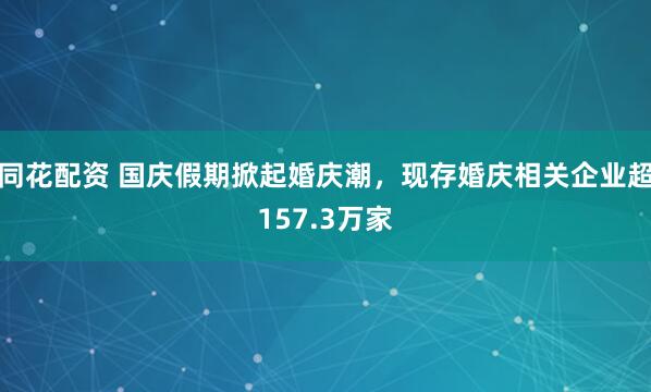 同花配资 国庆假期掀起婚庆潮，现存婚庆相关企业超157.3万家
