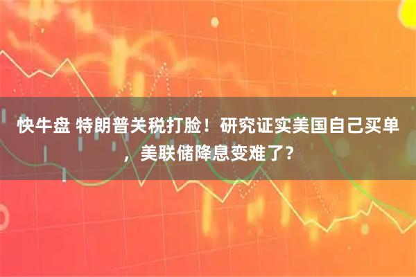 快牛盘 特朗普关税打脸！研究证实美国自己买单，美联储降息变难了？