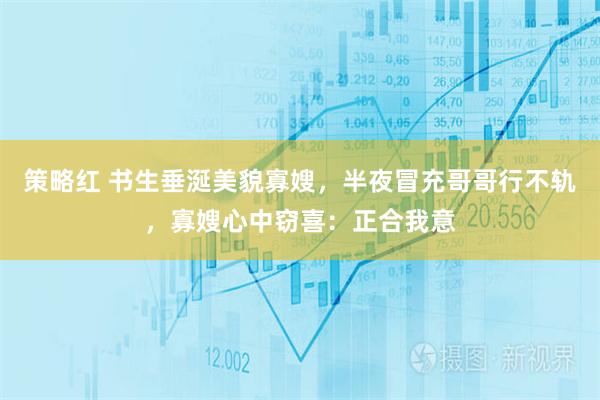 策略红 书生垂涎美貌寡嫂，半夜冒充哥哥行不轨，寡嫂心中窃喜：正合我意