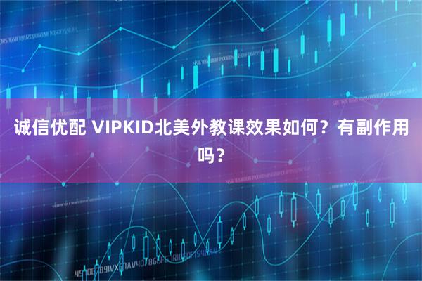 诚信优配 VIPKID北美外教课效果如何？有副作用吗？