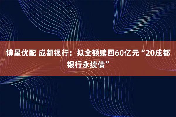 博星优配 成都银行：拟全额赎回60亿元“20成都银行永续债”