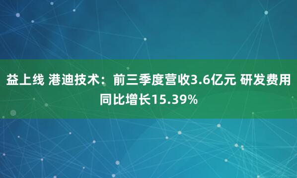 益上线 港迪技术：前三季度营收3.6亿元 研发费用同比增长15.39%