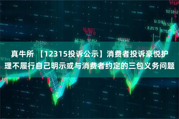 真牛所 【12315投诉公示】消费者投诉豪悦护理不履行自己明示或与消费者约定的三包义务问题