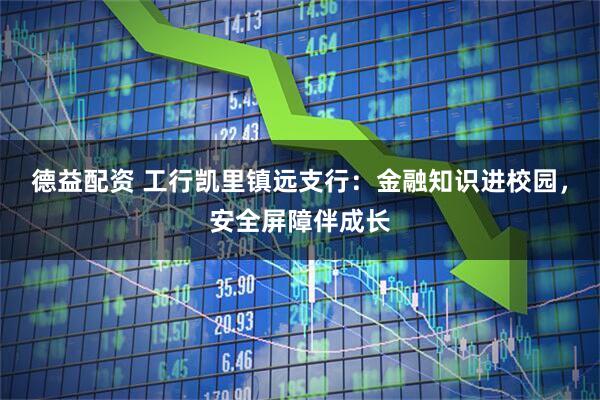 德益配资 工行凯里镇远支行：金融知识进校园，安全屏障伴成长