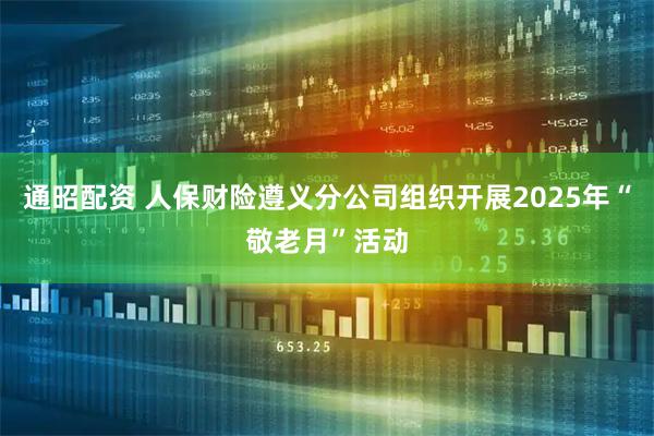 通昭配资 人保财险遵义分公司组织开展2025年“敬老月”活动