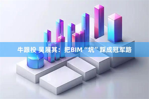 牛跟投 吴展其：把BIM“坑”踩成冠军路