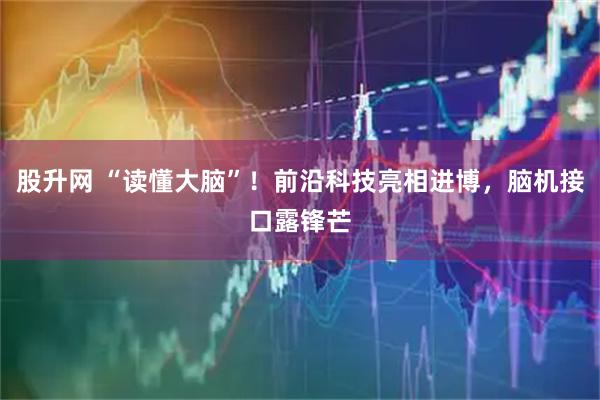 股升网 “读懂大脑”！前沿科技亮相进博，脑机接口露锋芒