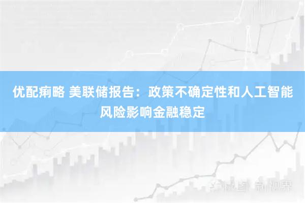 优配痢略 美联储报告：政策不确定性和人工智能风险影响金融稳定