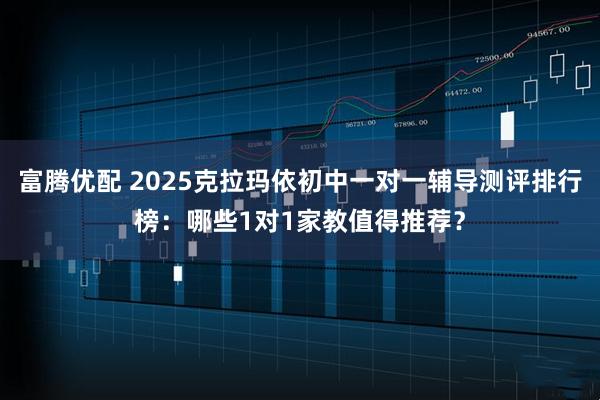 富腾优配 2025克拉玛依初中一对一辅导测评排行榜：哪些1对1家教值得推荐？