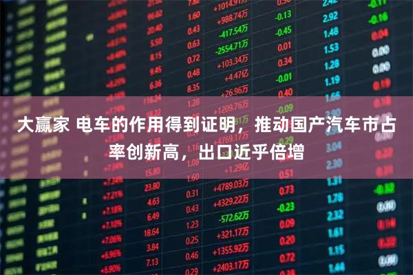 大赢家 电车的作用得到证明，推动国产汽车市占率创新高，出口近乎倍增