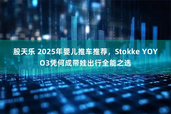 股天乐 2025年婴儿推车推荐，Stokke YOYO3凭何成带娃出行全能之选