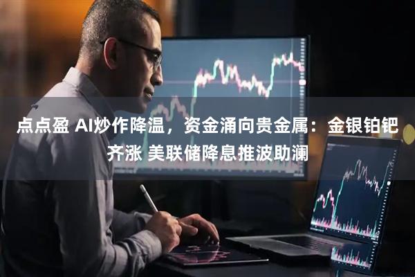 点点盈 AI炒作降温，资金涌向贵金属：金银铂钯齐涨 美联储降息推波助澜