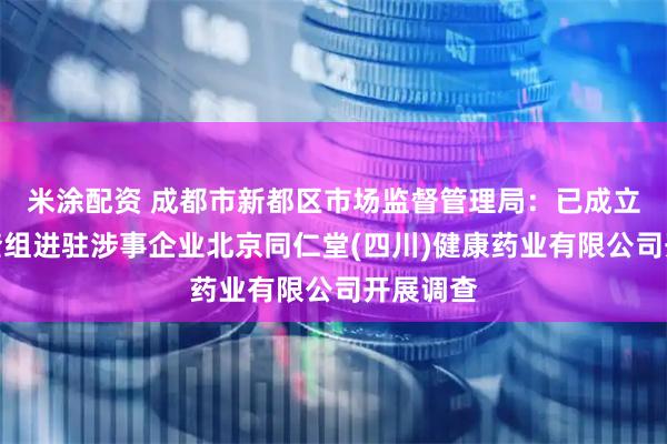 米涂配资 成都市新都区市场监督管理局：已成立联合调查组进驻涉事企业北京同仁堂(四川)健康药业有限公司开展调查