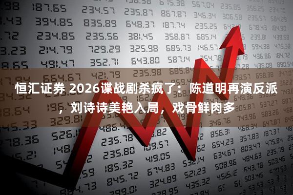 恒汇证券 2026谍战剧杀疯了：陈道明再演反派，刘诗诗美艳入局，戏骨鲜肉多