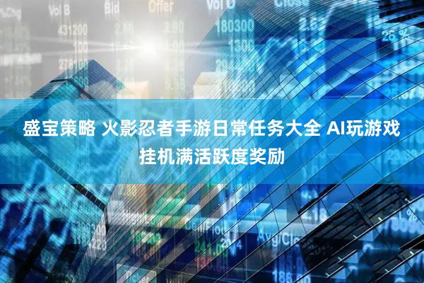 盛宝策略 火影忍者手游日常任务大全 AI玩游戏挂机满活跃度奖励