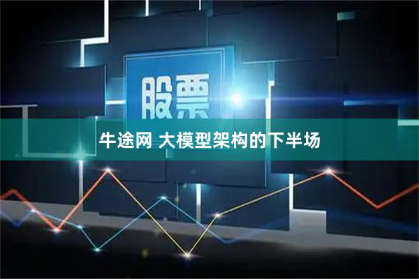牛途网 大模型架构的下半场