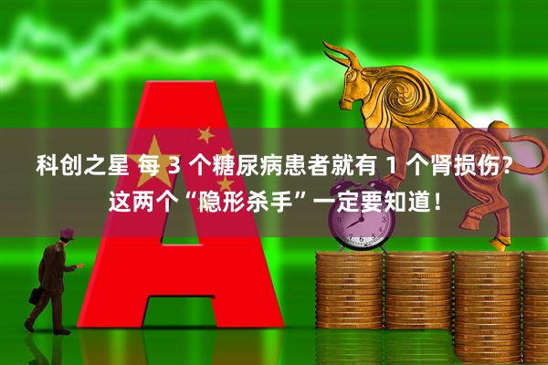 科创之星 每 3 个糖尿病患者就有 1 个肾损伤？这两个“隐形杀手”一定要知道！