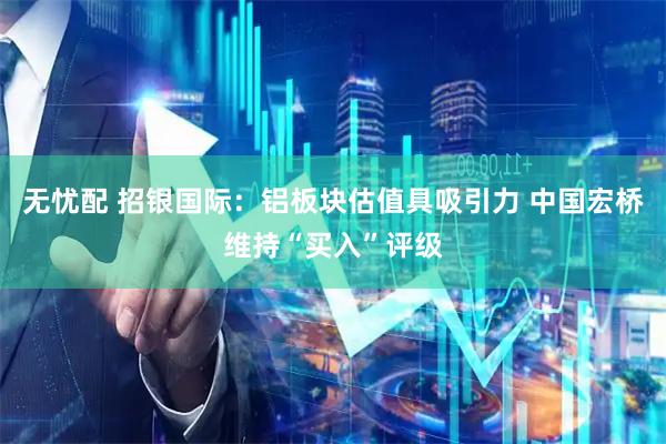 无忧配 招银国际：铝板块估值具吸引力 中国宏桥维持“买入”评级