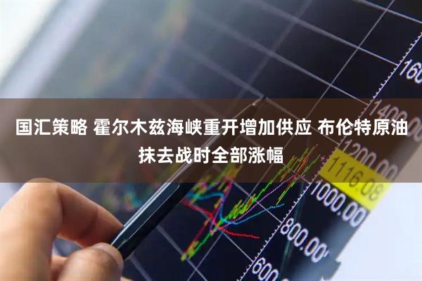 国汇策略 霍尔木兹海峡重开增加供应 布伦特原油抹去战时全部涨幅