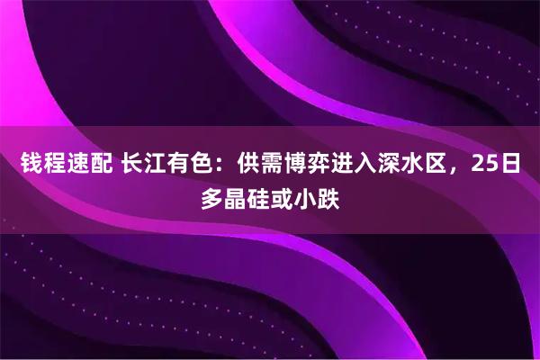 钱程速配 长江有色：供需博弈进入深水区，25日多晶硅或小跌