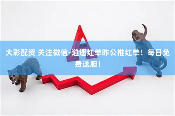 大彩配资 关注微信-逍遥红单昨公推红单！每日免费送胆！