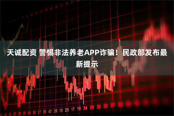 天诚配资 警惕非法养老APP诈骗！民政部发布最新提示