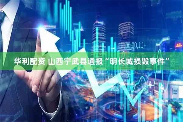 华利配资 山西宁武县通报“明长城损毁事件”